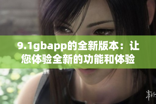 9.1gbapp的全新版本：让您体验全新的功能和体验