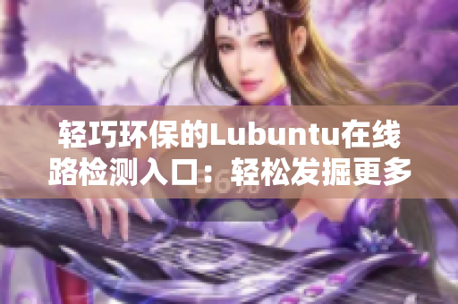 轻巧环保的Lubuntu在线路检测入口：轻松发掘更多可能