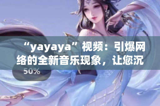 “yayaya”视频：引爆网络的全新音乐现象，让您沉浸在欢快舞曲的律动中