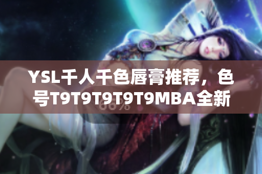 YSL千人千色唇膏推荐，色号T9T9T9T9T9MBA全新上市，让你找到完美唇色