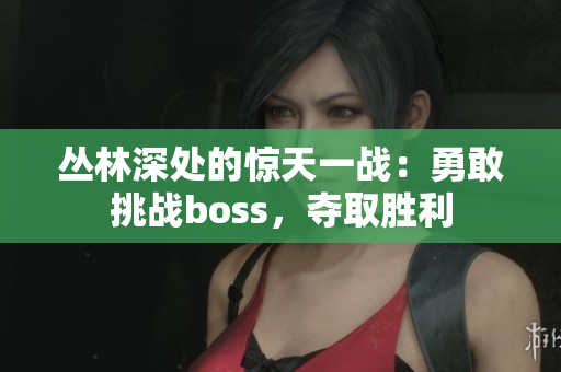 丛林深处的惊天一战：勇敢挑战boss，夺取胜利