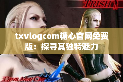 txvlogcom糖心官网免费版：探寻其独特魅力