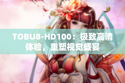 TOBU8-HD100：极致高清体验，重塑视觉盛宴