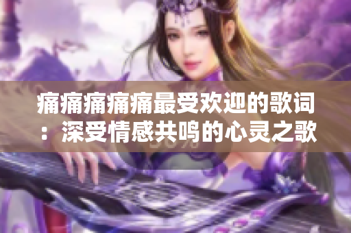 痛痛痛痛痛最受欢迎的歌词：深受情感共鸣的心灵之歌