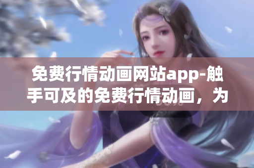 免费行情动画网站app-触手可及的免费行情动画，为你带来全新体验