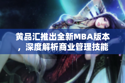 黄品汇推出全新MBA版本，深度解析商业管理技能