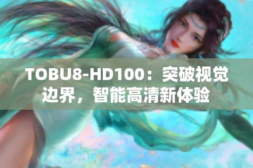 TOBU8-HD100：突破视觉边界，智能高清新体验