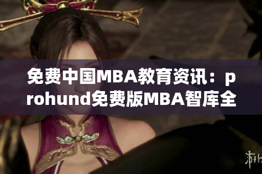 免费中国MBA教育资讯：prohund免费版MBA智库全面解析