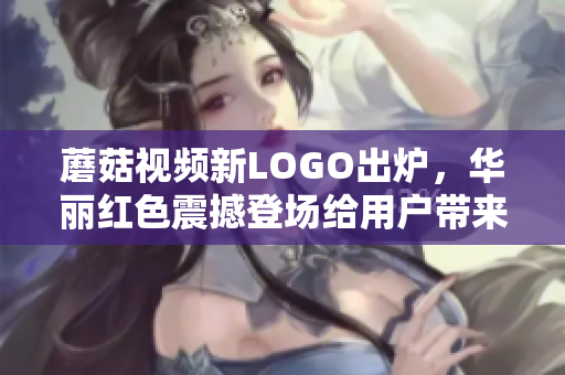 蘑菇视频新LOGO出炉，华丽红色震撼登场给用户带来全新视觉体验