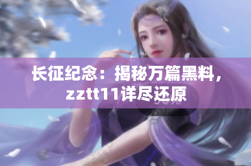 长征纪念：揭秘万篇黑料，zztt11详尽还原