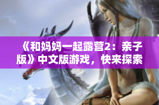 《和妈妈一起露营2：亲子版》中文版游戏，快来探索新的户外世界吧！