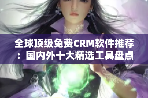 全球顶级免费CRM软件推荐：国内外十大精选工具盘点！