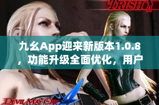 九幺App迎来新版本1.0.8，功能升级全面优化，用户体验再升级！