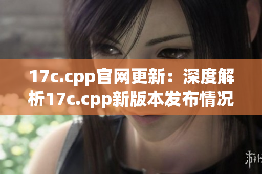 17c.cpp官网更新：深度解析17c.cpp新版本发布情况