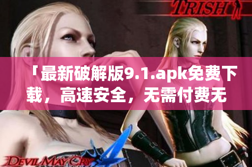 「最新破解版9.1.apk免费下载，高速安全，无需付费无须注册，立即享用」