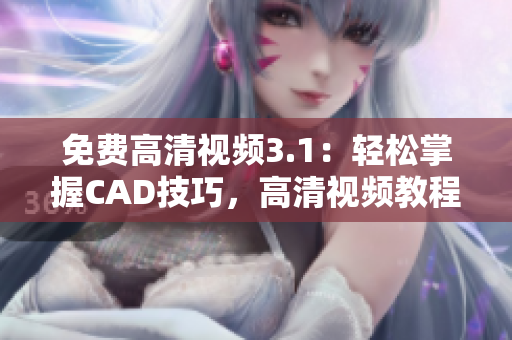 免费高清视频3.1：轻松掌握CAD技巧，高清视频教程免费学习