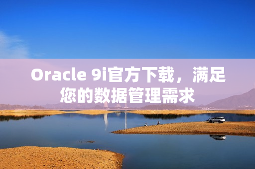 Oracle 9i官方下载，满足您的数据管理需求