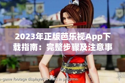 2023年正版芭乐视App下载指南：完整步骤及注意事项