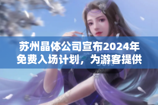 苏州晶体公司宣布2024年免费入场计划，为游客提供全新体验