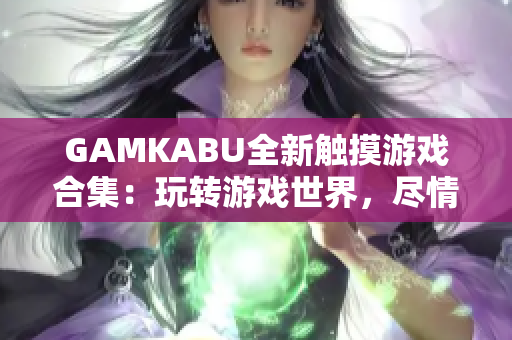 GAMKABU全新触摸游戏合集：玩转游戏世界，尽情享受创新体验