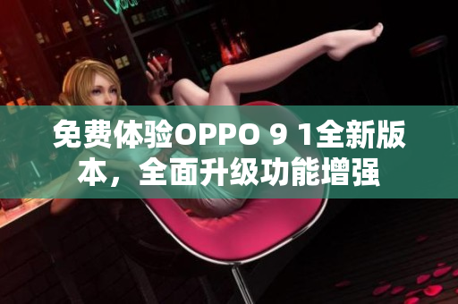 免费体验OPPO 9 1全新版本，全面升级功能增强