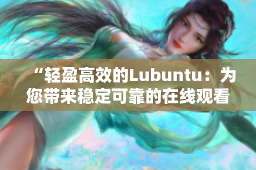 “轻盈高效的Lubuntu：为您带来稳定可靠的在线观看下载i体验”