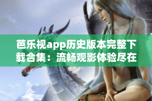 芭乐视app历史版本完整下载合集：流畅观影体验尽在手中