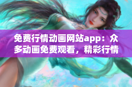 免费行情动画网站app：众多动画免费观看，精彩行情一手掌握