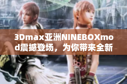 3Dmax亚洲NINEBOXmod震撼登场，为你带来全新3D创作体验