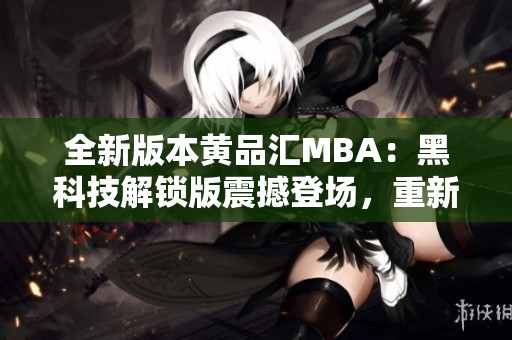 全新版本黄品汇MBA：黑科技解锁版震撼登场，重新定义商业智慧管理技术