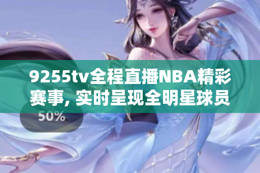 9255tv全程直播NBA精彩赛事, 实时呈现全明星球员风采