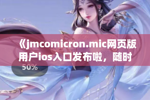 《jmcomicron.mic网页版用户ios入口发布啦，随时随地畅享精彩漫画》