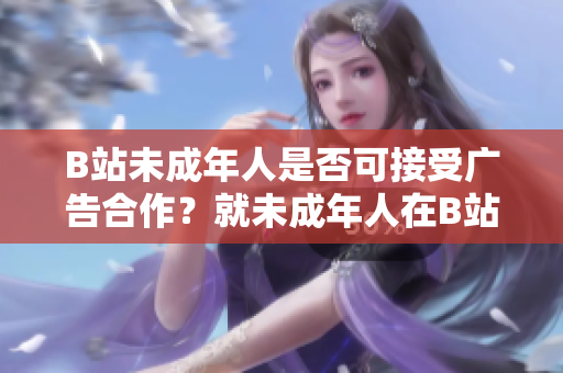 B站未成年人是否可接受广告合作？就未成年人在B站接广告展开讨论