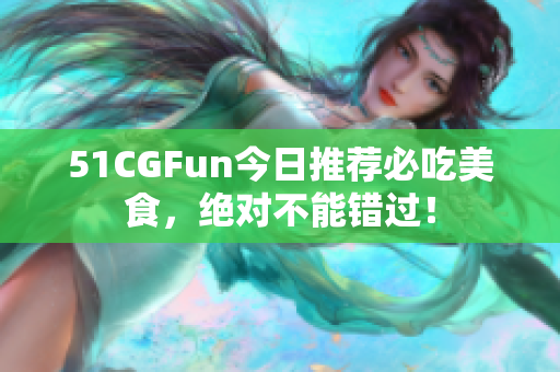 51CGFun今日推荐必吃美食，绝对不能错过！