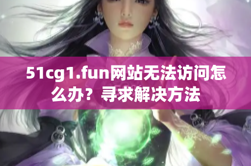 51cg1.fun网站无法访问怎么办？寻求解决方法