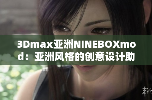 3Dmax亚洲NINEBOXmod：亚洲风格的创意设计助您打造极致体验