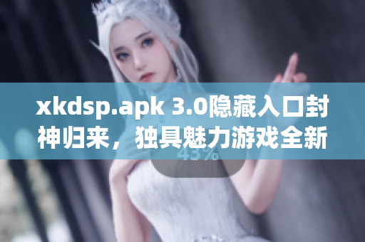 xkdsp.apk 3.0隐藏入口封神归来，独具魅力游戏全新上线