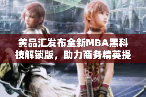 黄品汇发布全新MBA黑科技解锁版，助力商务精英提升竞争力