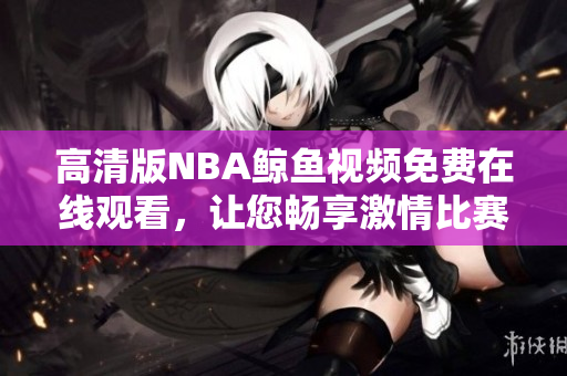 高清版NBA鲸鱼视频免费在线观看，让您畅享激情比赛