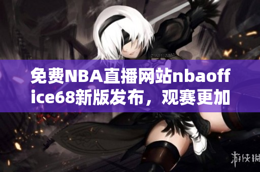 免费NBA直播网站nbaoffice68新版发布，观赛更加便捷