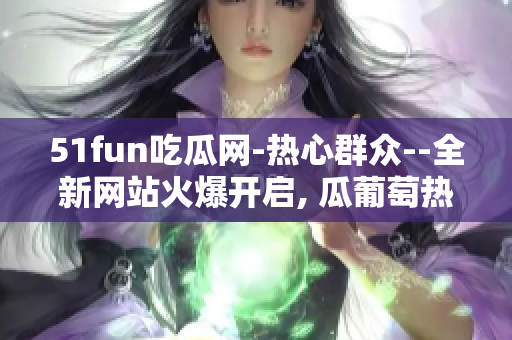 51fun吃瓜网-热心群众--全新网站火爆开启, 瓜葡萄热议不可错过!