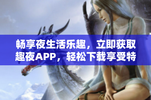 畅享夜生活乐趣，立即获取趣夜APP，轻松下载享受特色服务