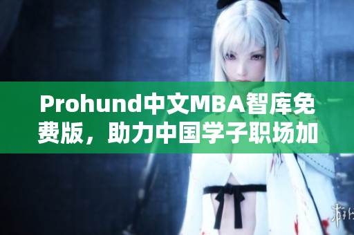 Prohund中文MBA智库免费版，助力中国学子职场加速成长