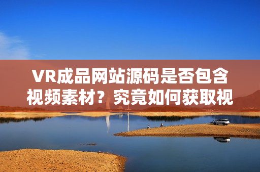 VR成品网站源码是否包含视频素材？究竟如何获取视频素材？