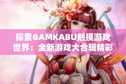 探索GAMKABU触摸游戏世界：全新游戏大合辑精彩推荐