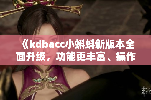 《kdbacc小蝌蚪新版本全面升级，功能更丰富、操作更便捷，用户体验再升级！》