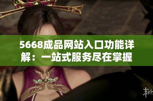 5668成品网站入口功能详解：一站式服务尽在掌握