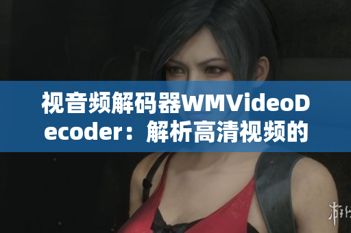 视音频解码器WMVideoDecoder：解析高清视频的得力助手