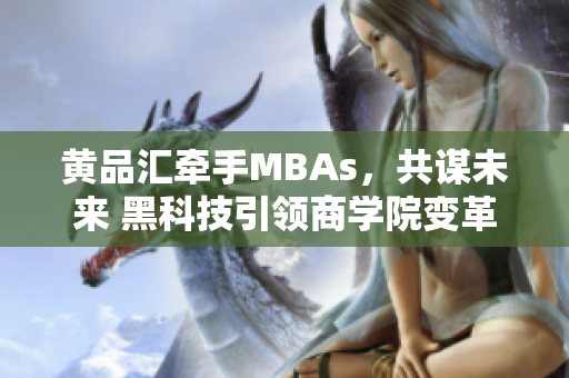 黄品汇牵手MBAs，共谋未来 黑科技引领商学院变革