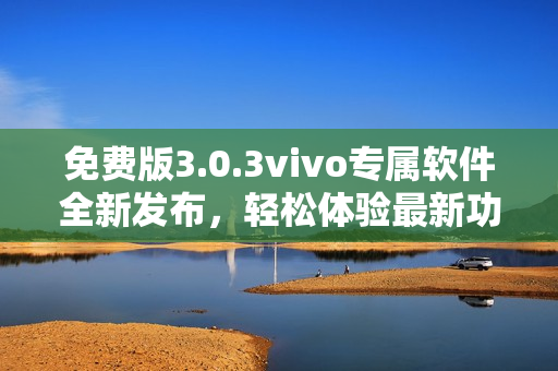 免费版3.0.3vivo专属软件全新发布，轻松体验最新功能